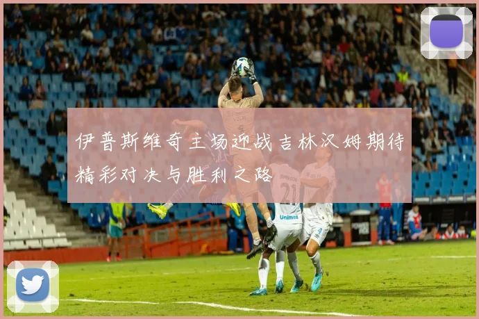 伊普斯维奇主场迎战吉林汉姆期待精彩对决与胜利之路