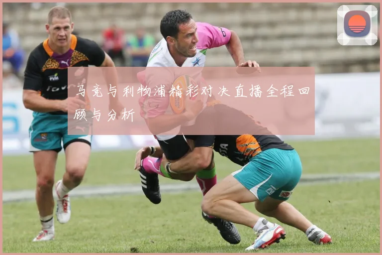 马竞与利物浦精彩对决直播全程回顾与分析