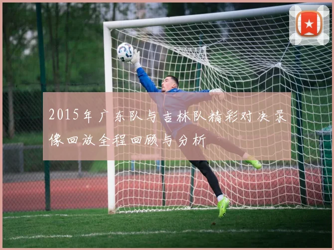 2015年广东队与吉林队精彩对决录像回放全程回顾与分析