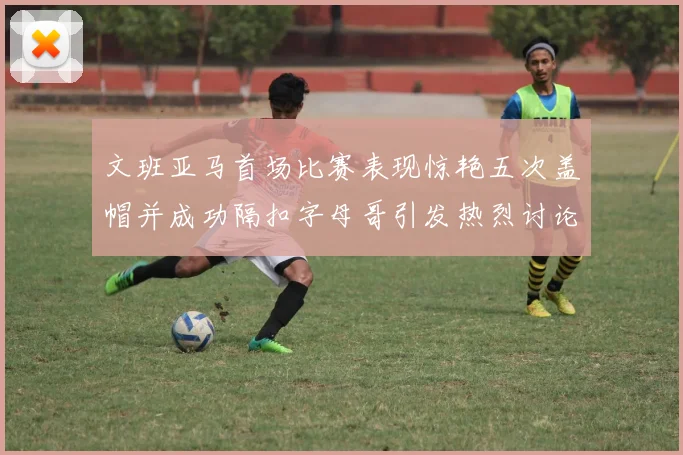 文班亚马首场比赛表现惊艳五次盖帽并成功隔扣字母哥引发热烈讨论