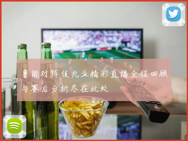 鲁能对阵佳兆业精彩直播全程回顾与赛后分析尽在此处