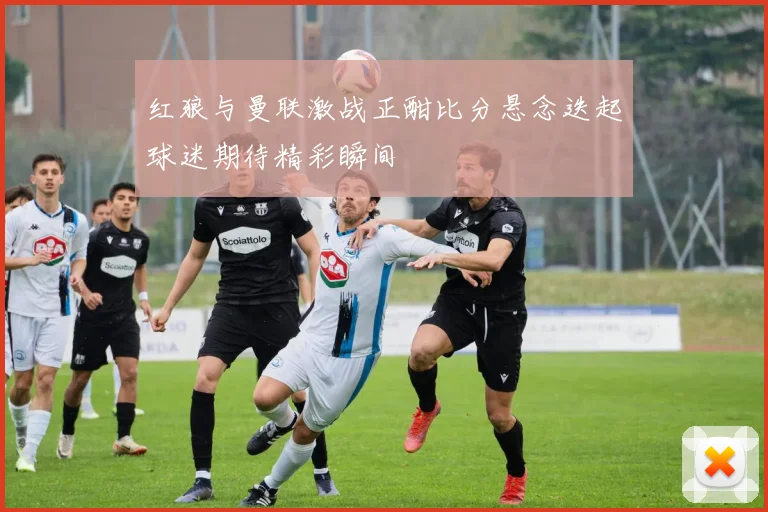 红狼与曼联激战正酣比分悬念迭起球迷期待精彩瞬间