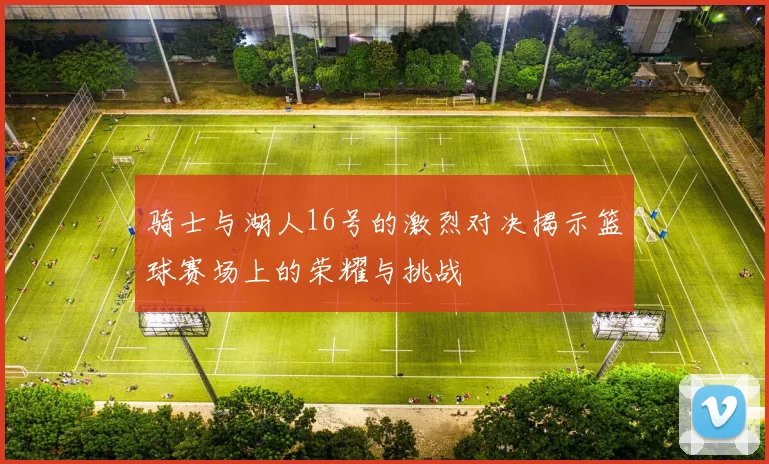 骑士与湖人16号的激烈对决揭示篮球赛场上的荣耀与挑战