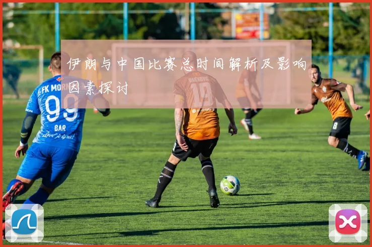 伊朗与中国比赛总时间解析及影响因素探讨