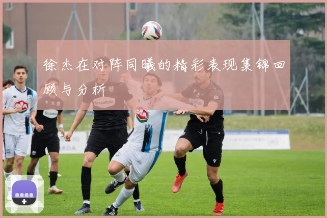 徐杰在对阵同曦的精彩表现集锦回顾与分析