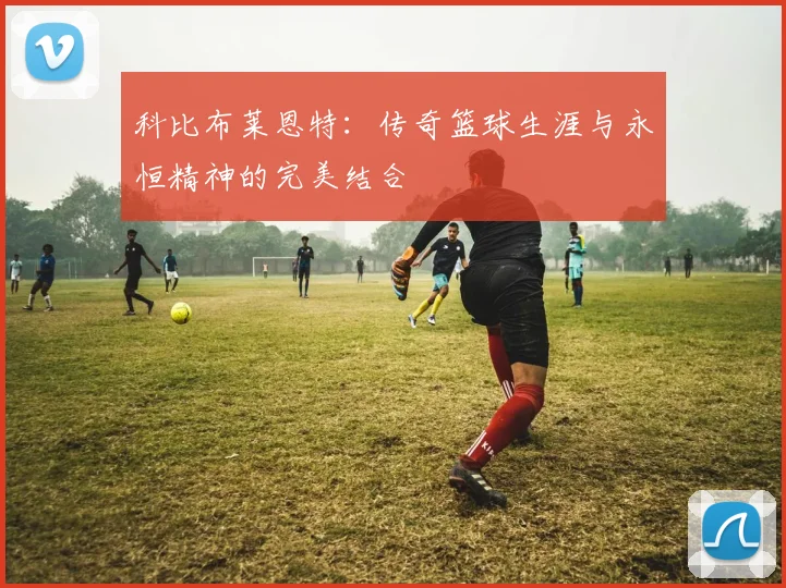 科比布莱恩特：传奇篮球生涯与永恒精神的完美结合
