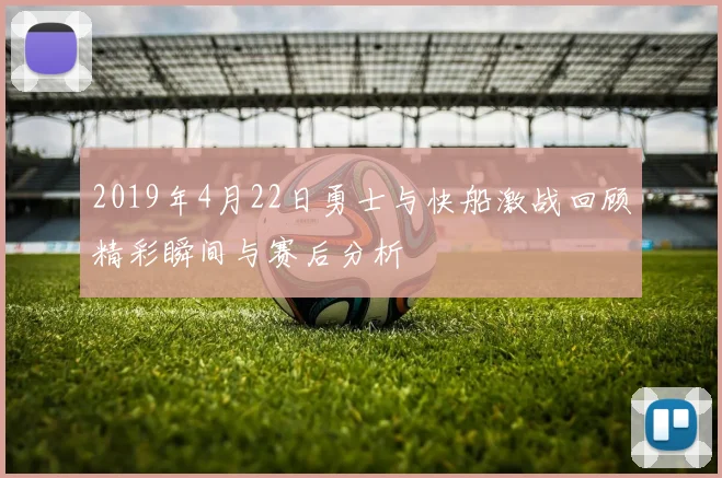 2019年4月22日勇士与快船激战回顾精彩瞬间与赛后分析