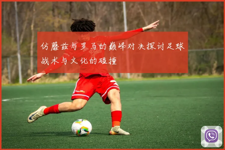 仿蘼兹与罗马的巅峰对决探讨足球战术与文化的碰撞