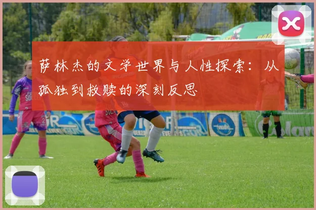 萨林杰的文学世界与人性探索：从孤独到救赎的深刻反思