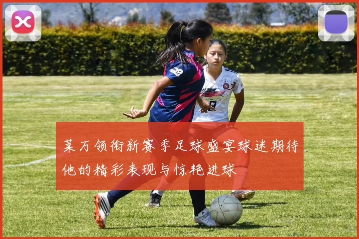 莱万领衔新赛季足球盛宴球迷期待他的精彩表现与惊艳进球