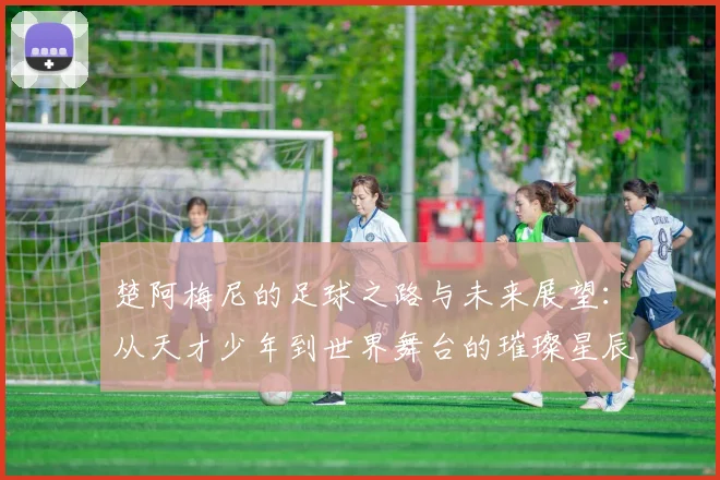 楚阿梅尼的足球之路与未来展望：从天才少年到世界舞台的璀璨星辰