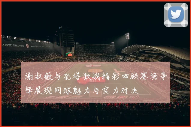 谢淑薇与孔塔激战精彩回顾赛场争锋展现网球魅力与实力对决