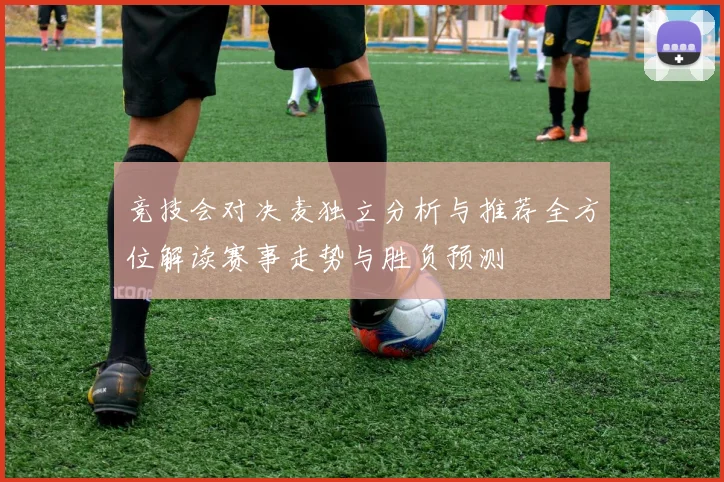 竞技会对决麦独立分析与推荐全方位解读赛事走势与胜负预测