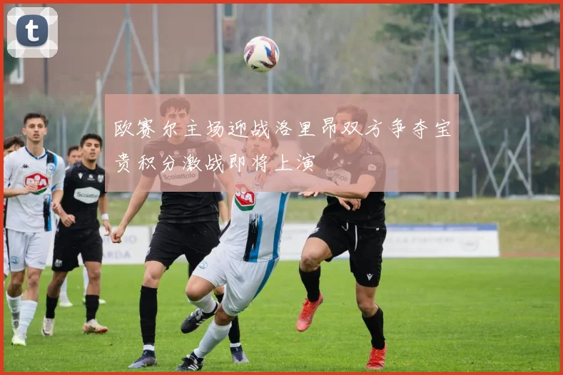 欧赛尔主场迎战洛里昂双方争夺宝贵积分激战即将上演