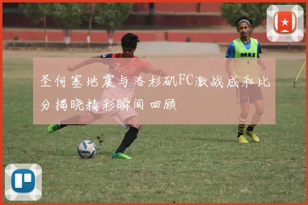 圣何塞地震与洛杉矶FC激战成和比分揭晓精彩瞬间回顾