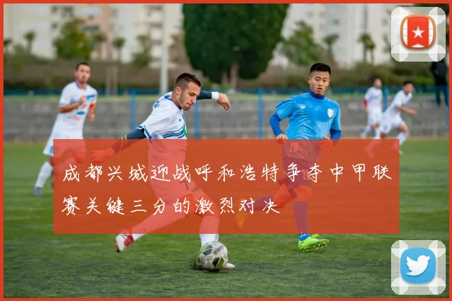 成都兴城迎战呼和浩特争夺中甲联赛关键三分的激烈对决