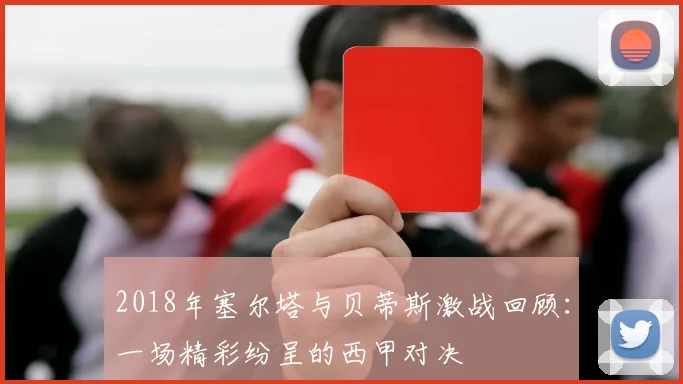 2018年塞尔塔与贝蒂斯激战回顾：一场精彩纷呈的西甲对决