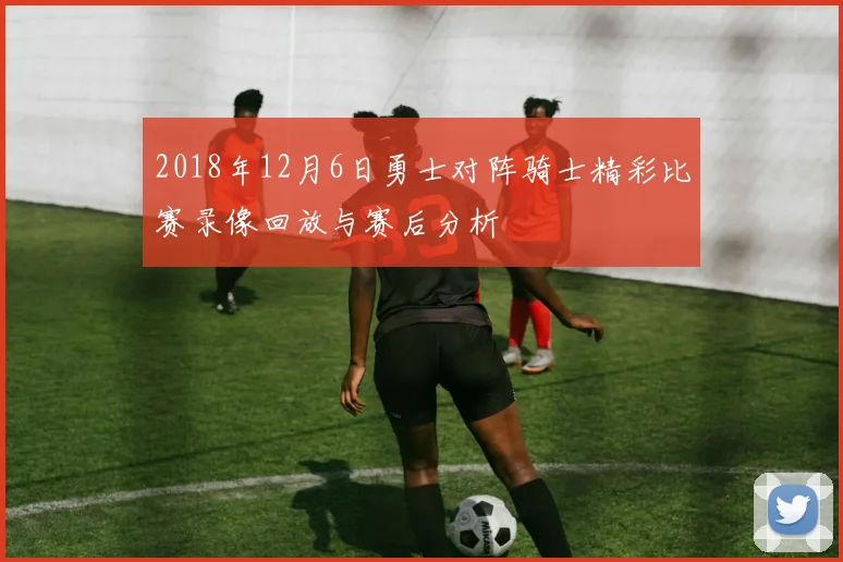 2018年12月6日勇士对阵骑士精彩比赛录像回放与赛后分析