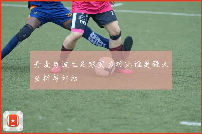 丹麦与波兰足球实力对比谁更强大分析与讨论