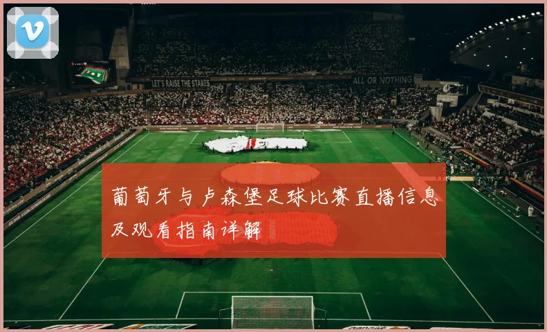 葡萄牙与卢森堡足球比赛直播信息及观看指南详解