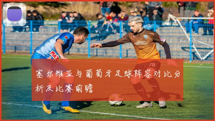 塞尔维亚与葡萄牙足球阵容对比分析及比赛前瞻