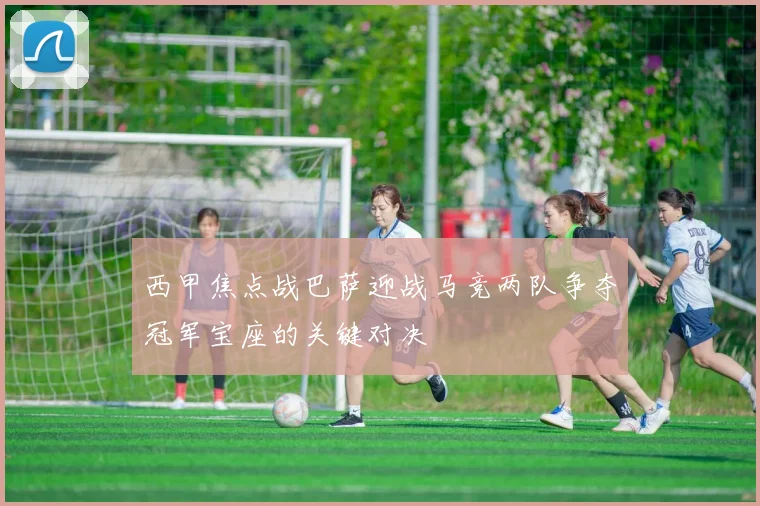 西甲焦点战巴萨迎战马竞两队争夺冠军宝座的关键对决