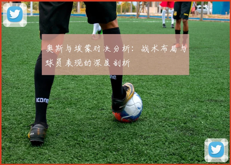 奥斯与埃蒙对决分析：战术布局与球员表现的深度剖析