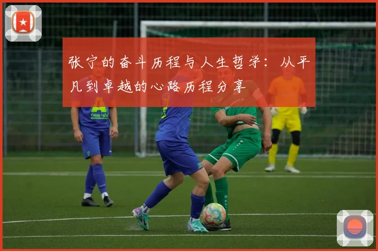 张宁的奋斗历程与人生哲学：从平凡到卓越的心路历程分享
