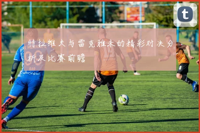 特拉维夫与雷克雅未的精彩对决分析及比赛前瞻