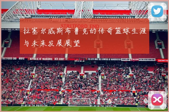 拉塞尔威斯布鲁克的传奇篮球生涯与未来发展展望