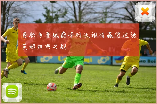 曼联与曼城巅峰对决谁将赢得这场英超经典之战