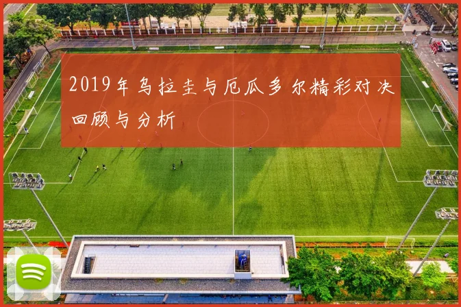 2019年乌拉圭与厄瓜多尔精彩对决回顾与分析