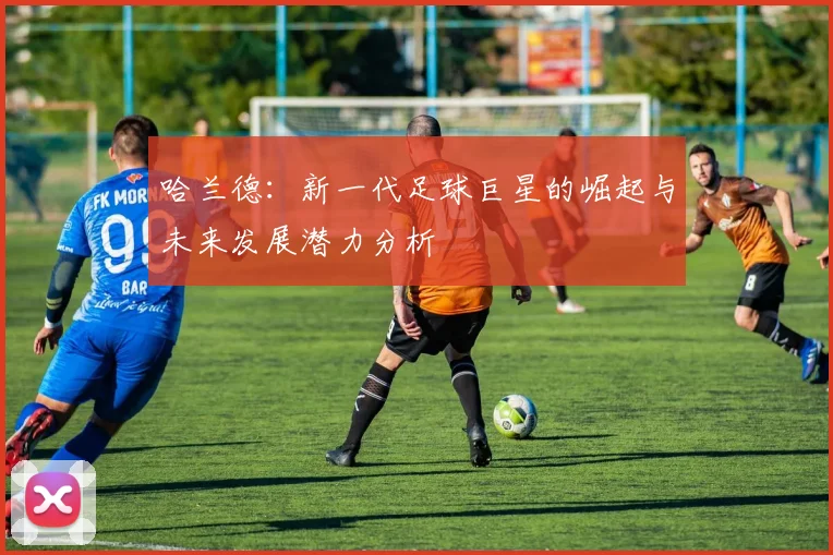 哈兰德：新一代足球巨星的崛起与未来发展潜力分析