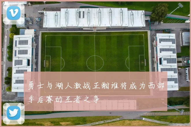 勇士与湖人激战正酣谁将成为西部季后赛的王者之争
