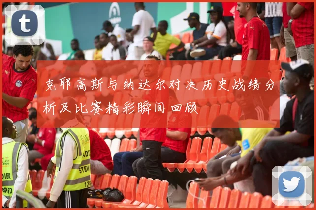 克耶高斯与纳达尔对决历史战绩分析及比赛精彩瞬间回顾