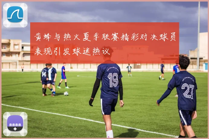 黄蜂与热火夏季联赛精彩对决球员表现引发球迷热议
