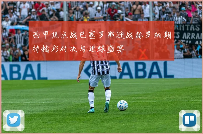 西甲焦点战巴塞罗那迎战赫罗纳期待精彩对决与进球盛宴