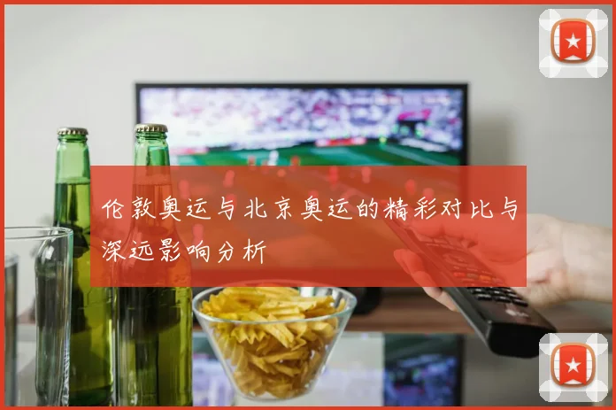 伦敦奥运与北京奥运的精彩对比与深远影响分析