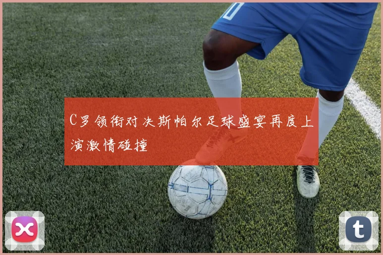 C罗领衔对决斯帕尔足球盛宴再度上演激情碰撞