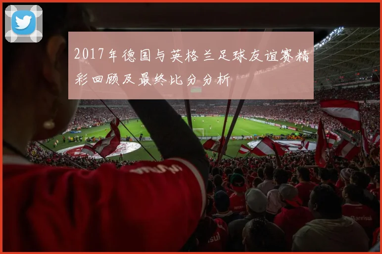 2017年德国与英格兰足球友谊赛精彩回顾及最终比分分析