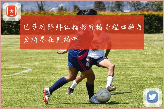 巴萨对阵拜仁精彩直播全程回顾与分析尽在直播吧