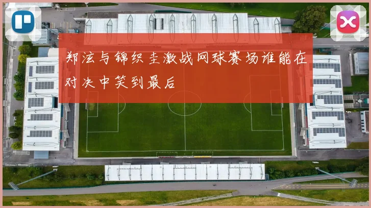 郑泫与锦织圭激战网球赛场谁能在对决中笑到最后