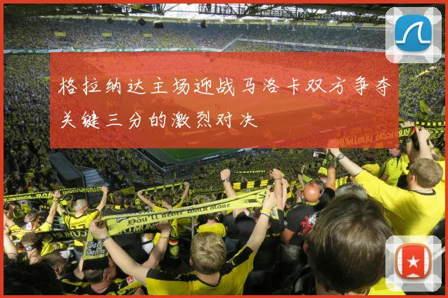 格拉纳达主场迎战马洛卡双方争夺关键三分的激烈对决