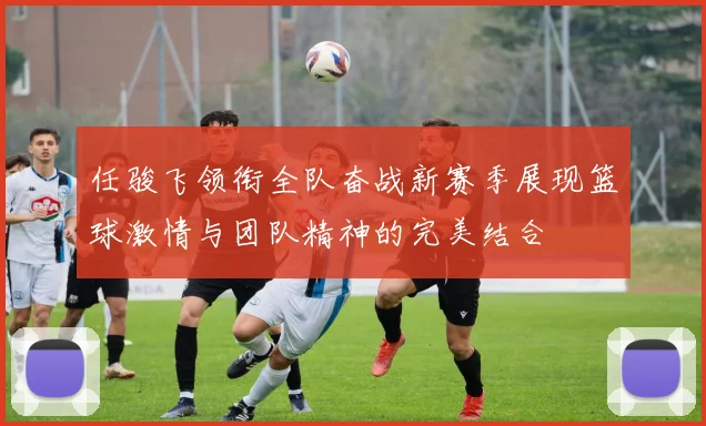 任骏飞领衔全队奋战新赛季展现篮球激情与团队精神的完美结合