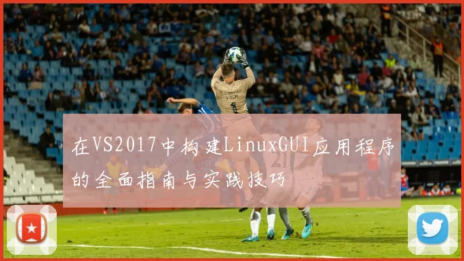 在VS2017中构建LinuxGUI应用程序的全面指南与实践技巧
