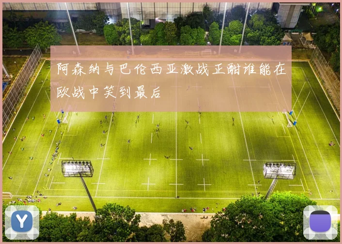 阿森纳与巴伦西亚激战正酣谁能在欧战中笑到最后