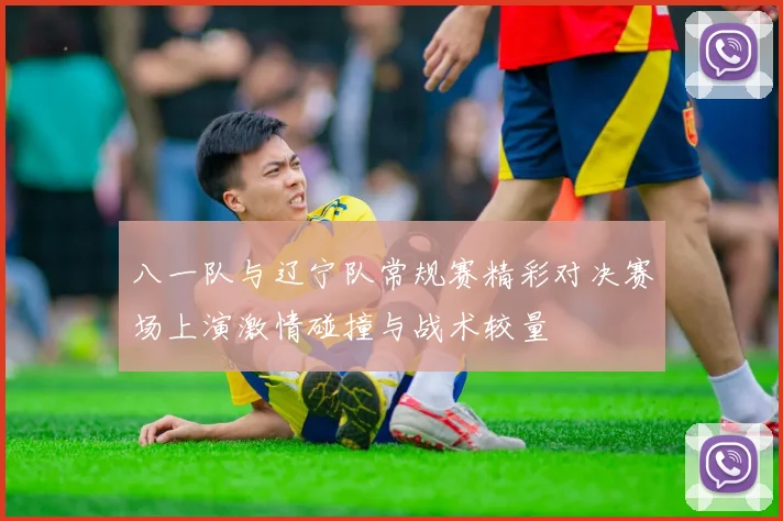 八一队与辽宁队常规赛精彩对决赛场上演激情碰撞与战术较量