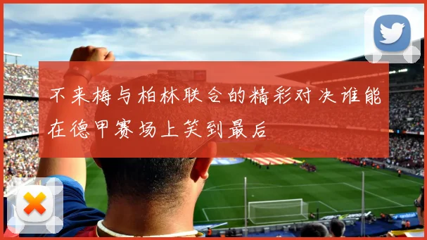 不来梅与柏林联合的精彩对决谁能在德甲赛场上笑到最后