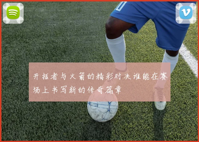 开括者与火箭的精彩对决谁能在赛场上书写新的传奇篇章