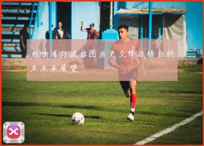 利物浦与波尔图历史交锋战绩分析及未来展望